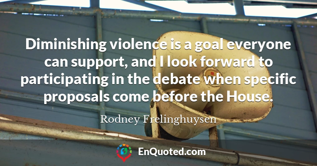 Diminishing violence is a goal everyone can support, and I look forward to participating in the debate when specific proposals come before the House.