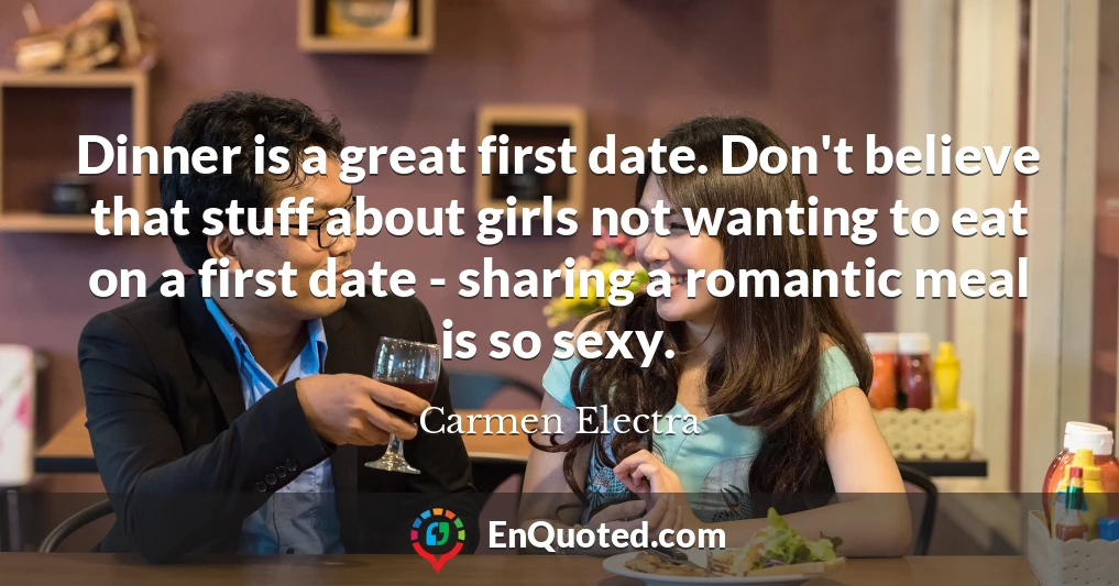 Dinner is a great first date. Don't believe that stuff about girls not wanting to eat on a first date - sharing a romantic meal is so sexy.