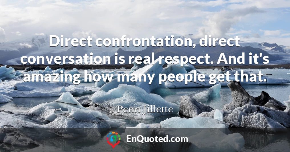 Direct confrontation, direct conversation is real respect. And it's amazing how many people get that.