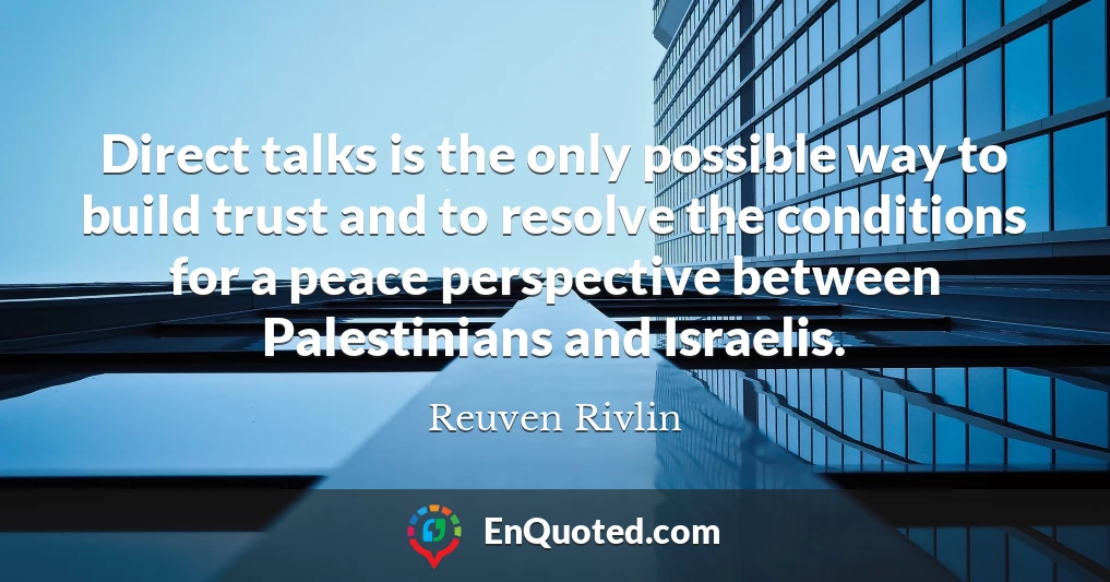 Direct talks is the only possible way to build trust and to resolve the conditions for a peace perspective between Palestinians and Israelis.