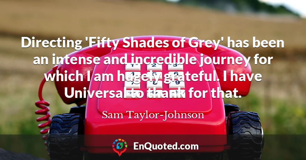 Directing 'Fifty Shades of Grey' has been an intense and incredible journey for which I am hugely grateful. I have Universal to thank for that.