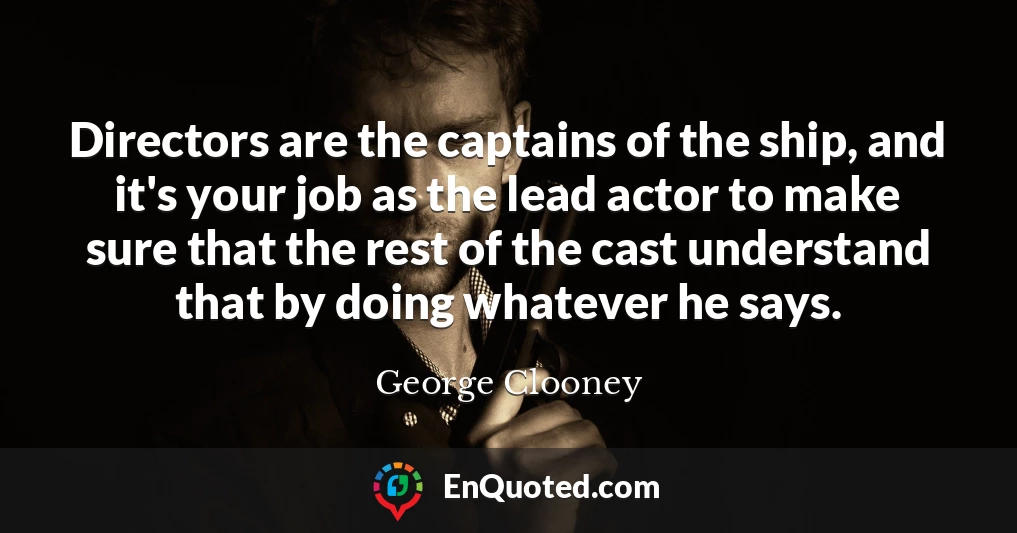 Directors are the captains of the ship, and it's your job as the lead actor to make sure that the rest of the cast understand that by doing whatever he says.