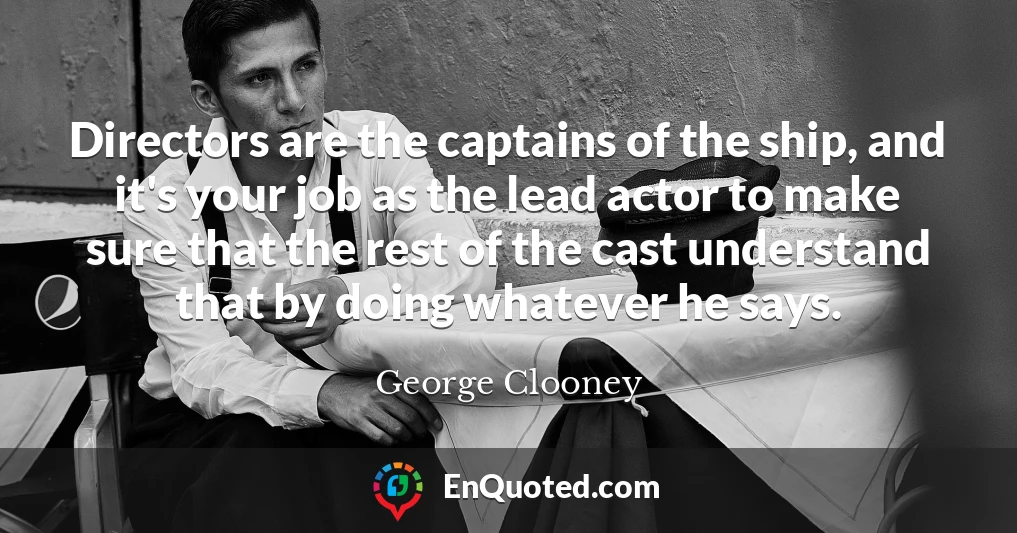 Directors are the captains of the ship, and it's your job as the lead actor to make sure that the rest of the cast understand that by doing whatever he says.