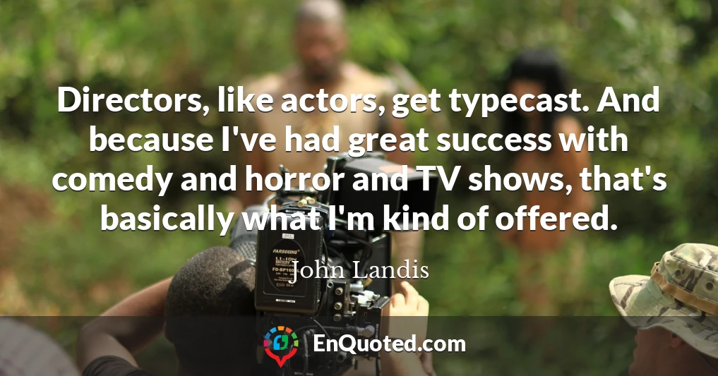 Directors, like actors, get typecast. And because I've had great success with comedy and horror and TV shows, that's basically what I'm kind of offered.