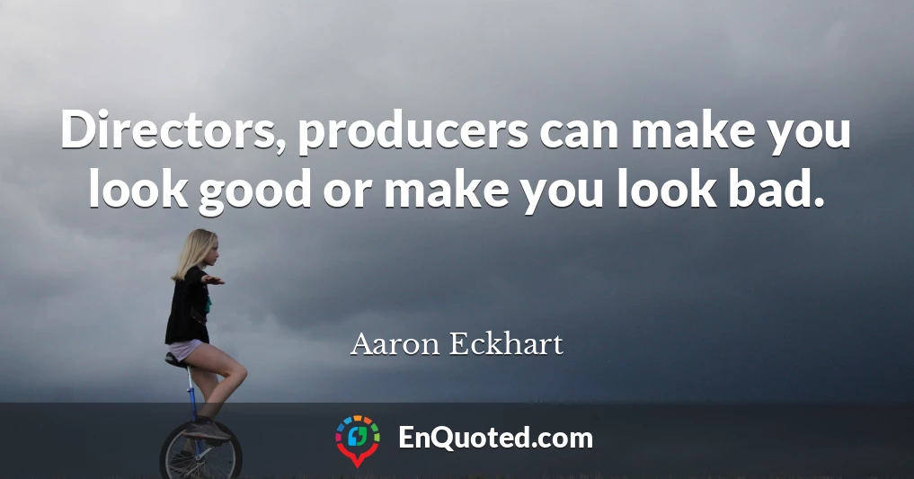 Directors, producers can make you look good or make you look bad.