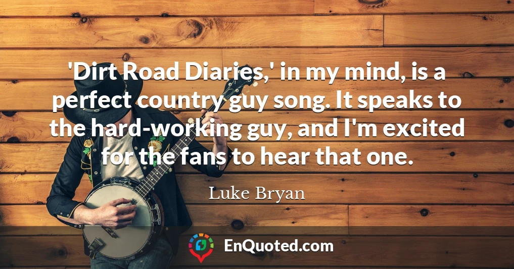 'Dirt Road Diaries,' in my mind, is a perfect country guy song. It speaks to the hard-working guy, and I'm excited for the fans to hear that one.