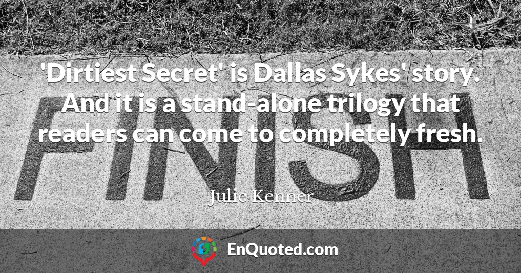 'Dirtiest Secret' is Dallas Sykes' story. And it is a stand-alone trilogy that readers can come to completely fresh.