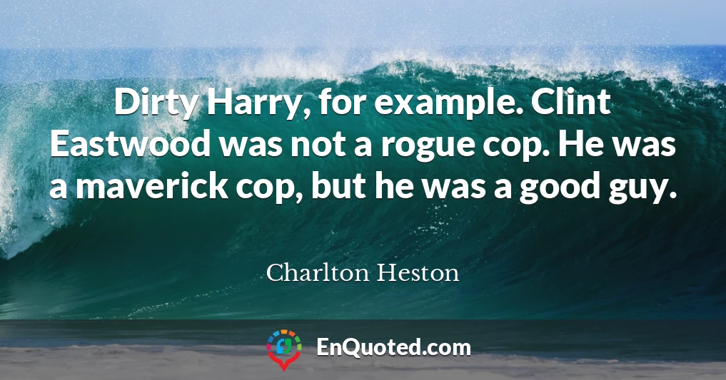 Dirty Harry, for example. Clint Eastwood was not a rogue cop. He was a maverick cop, but he was a good guy.