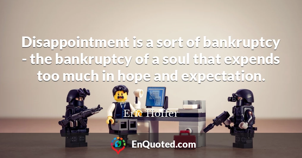 Disappointment is a sort of bankruptcy - the bankruptcy of a soul that expends too much in hope and expectation.