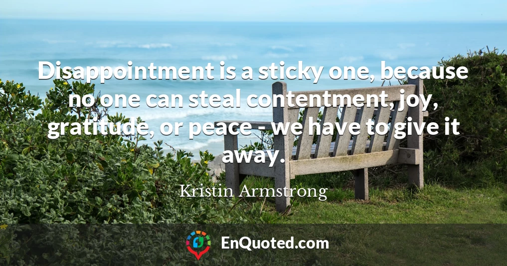 Disappointment is a sticky one, because no one can steal contentment, joy, gratitude, or peace - we have to give it away.