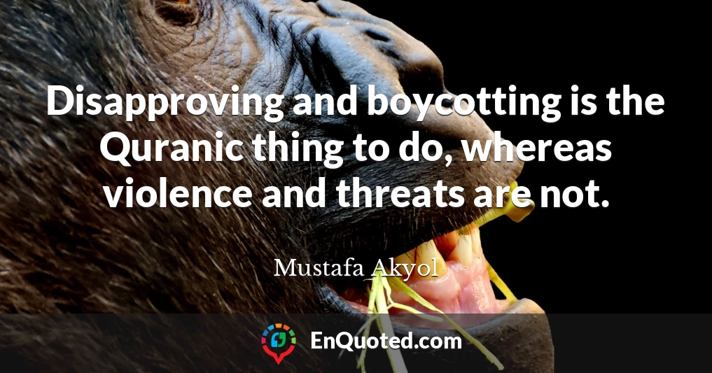 Disapproving and boycotting is the Quranic thing to do, whereas violence and threats are not.