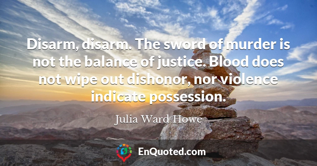 Disarm, disarm. The sword of murder is not the balance of justice. Blood does not wipe out dishonor, nor violence indicate possession.