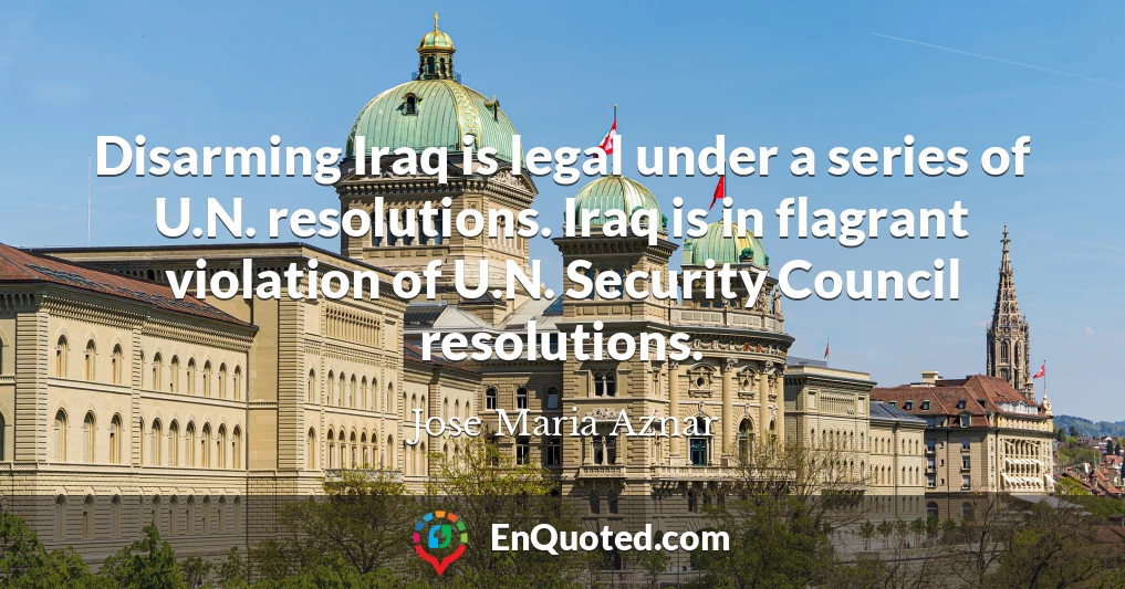 Disarming Iraq is legal under a series of U.N. resolutions. Iraq is in flagrant violation of U.N. Security Council resolutions.