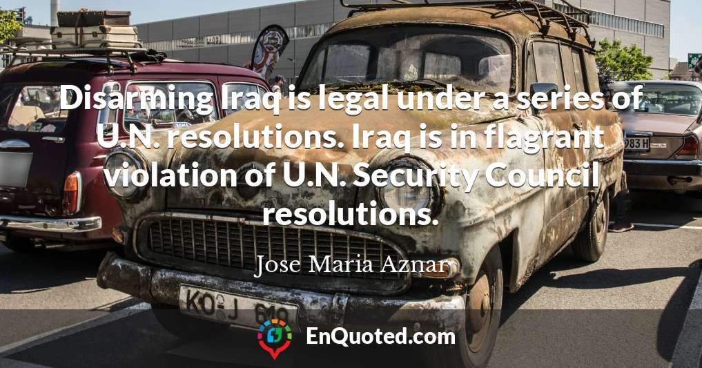 Disarming Iraq is legal under a series of U.N. resolutions. Iraq is in flagrant violation of U.N. Security Council resolutions.