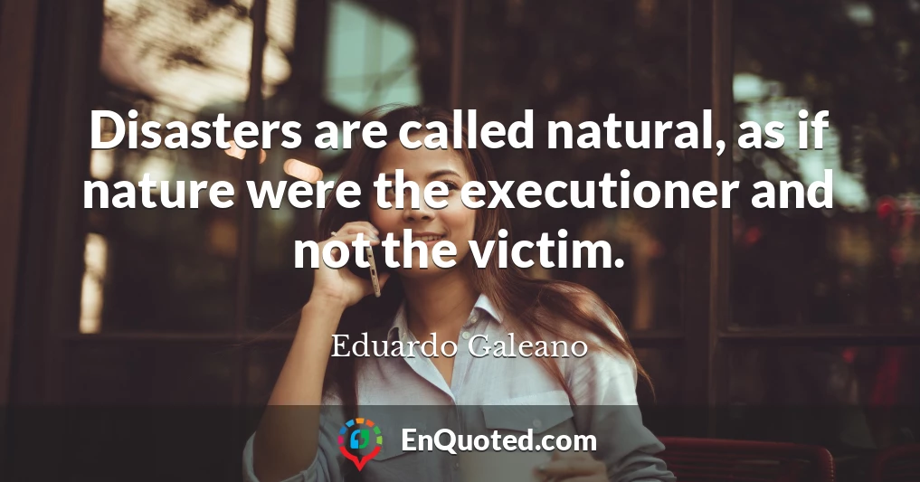 Disasters are called natural, as if nature were the executioner and not the victim.