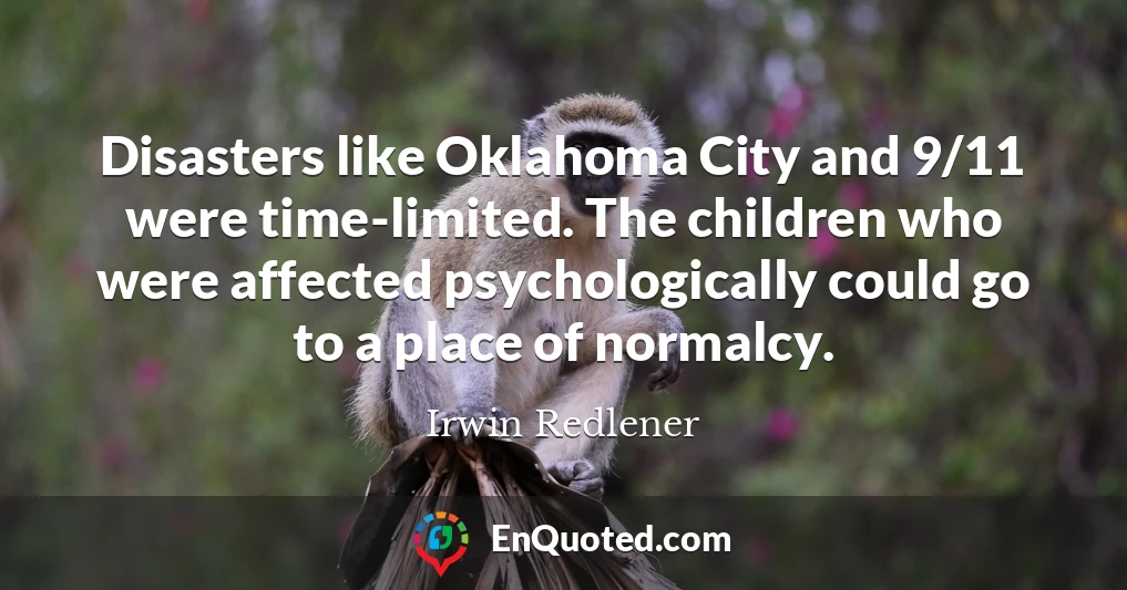 Disasters like Oklahoma City and 9/11 were time-limited. The children who were affected psychologically could go to a place of normalcy.
