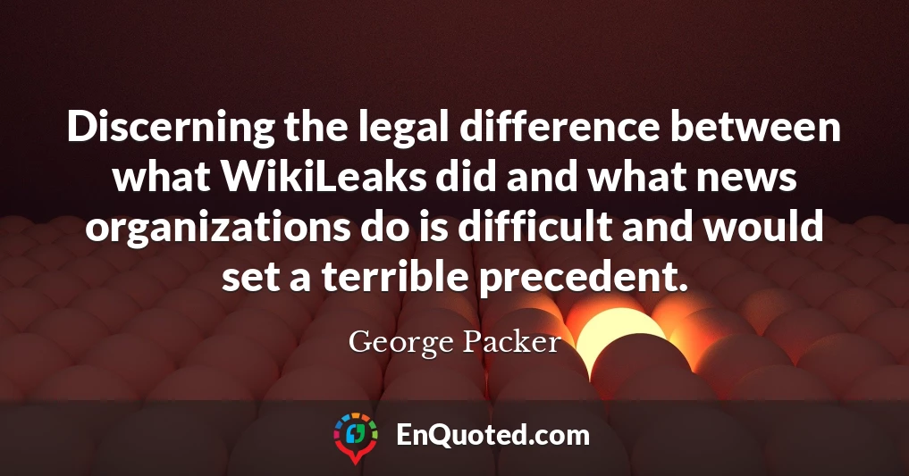 Discerning the legal difference between what WikiLeaks did and what news organizations do is difficult and would set a terrible precedent.