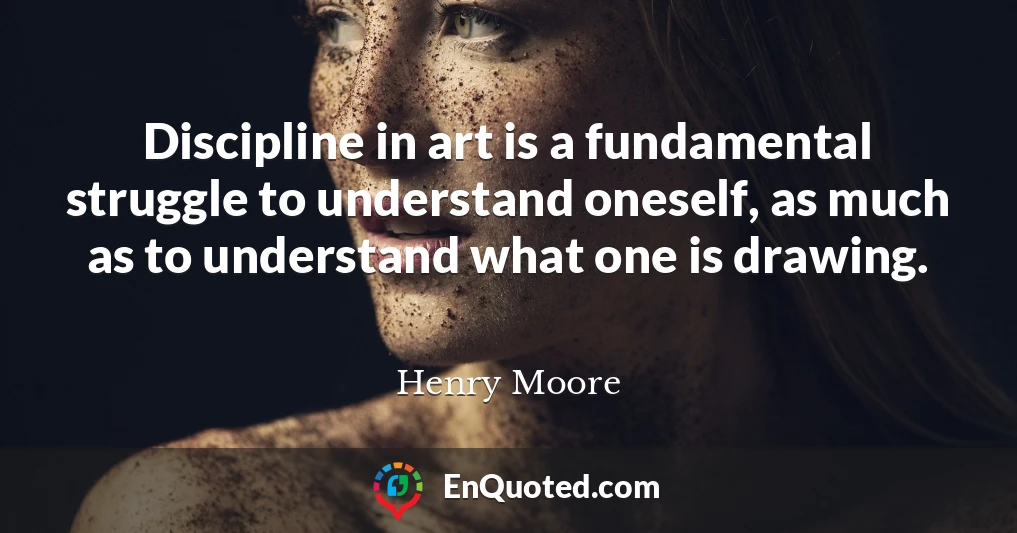 Discipline in art is a fundamental struggle to understand oneself, as much as to understand what one is drawing.