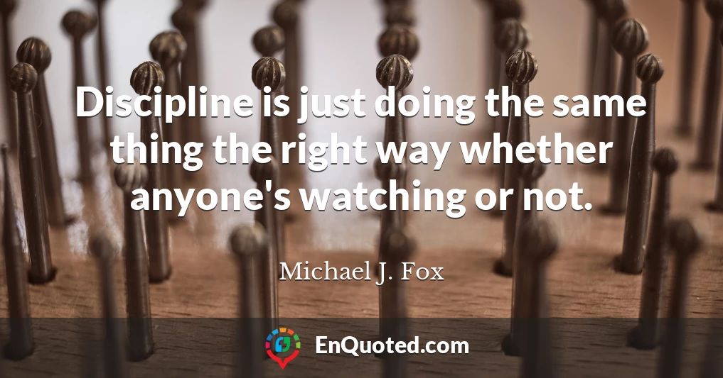 Discipline is just doing the same thing the right way whether anyone's watching or not.
