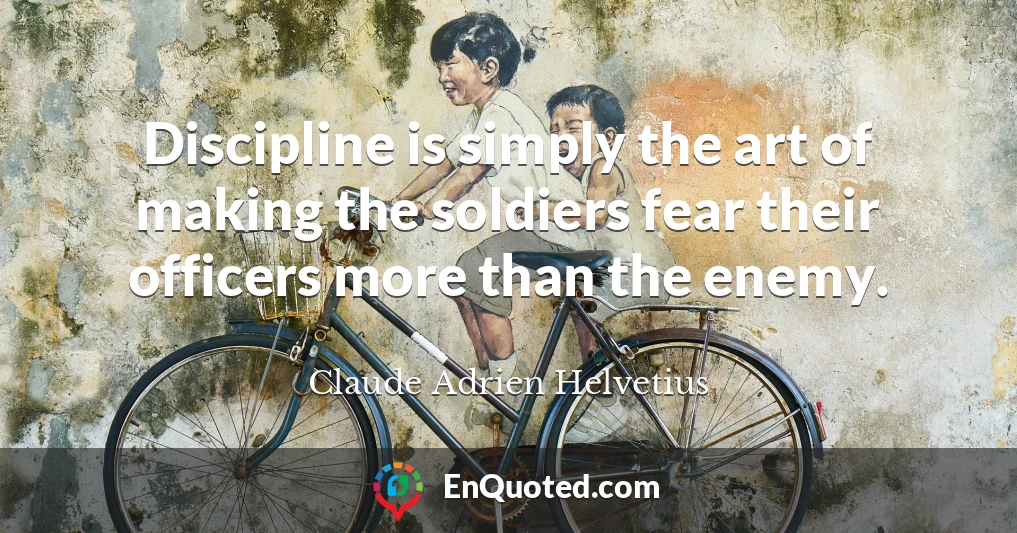 Discipline is simply the art of making the soldiers fear their officers more than the enemy.