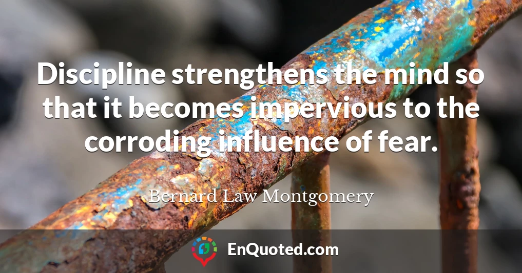 Discipline strengthens the mind so that it becomes impervious to the corroding influence of fear.