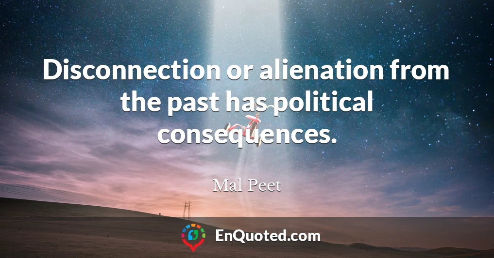 Disconnection or alienation from the past has political consequences.