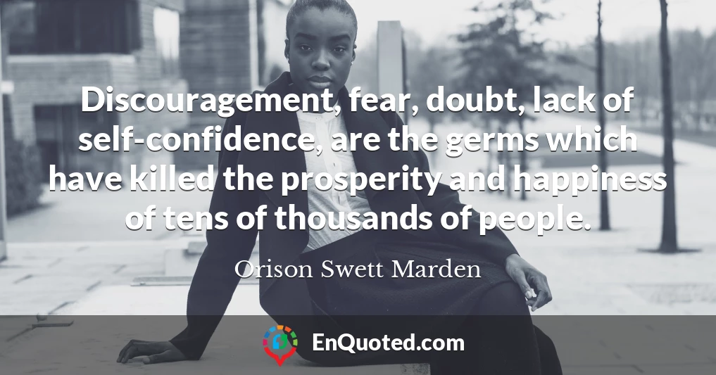 Discouragement, fear, doubt, lack of self-confidence, are the germs which have killed the prosperity and happiness of tens of thousands of people.