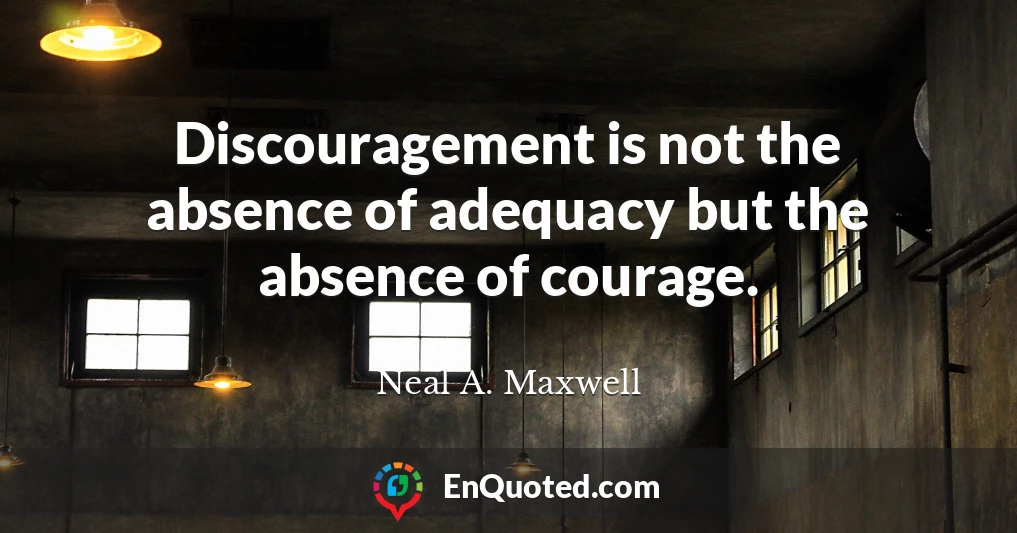 Discouragement is not the absence of adequacy but the absence of courage.