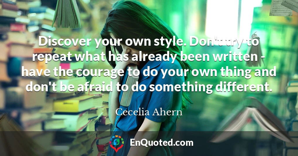 Discover your own style. Don't try to repeat what has already been written - have the courage to do your own thing and don't be afraid to do something different.