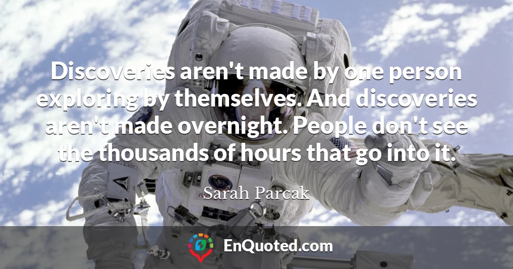 Discoveries aren't made by one person exploring by themselves. And discoveries aren't made overnight. People don't see the thousands of hours that go into it.