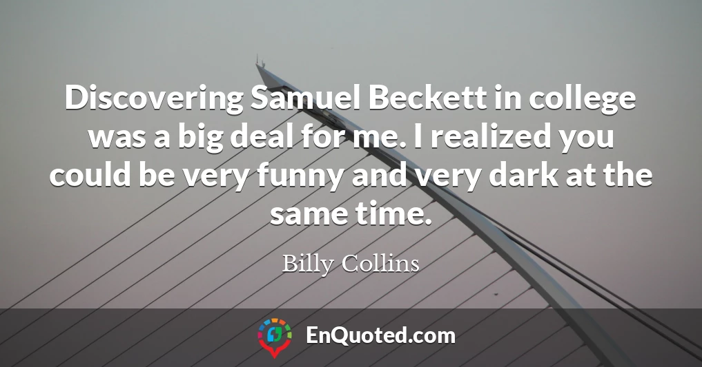 Discovering Samuel Beckett in college was a big deal for me. I realized you could be very funny and very dark at the same time.