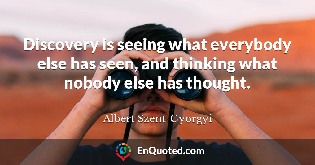 Discovery is seeing what everybody else has seen, and thinking what nobody else has thought.