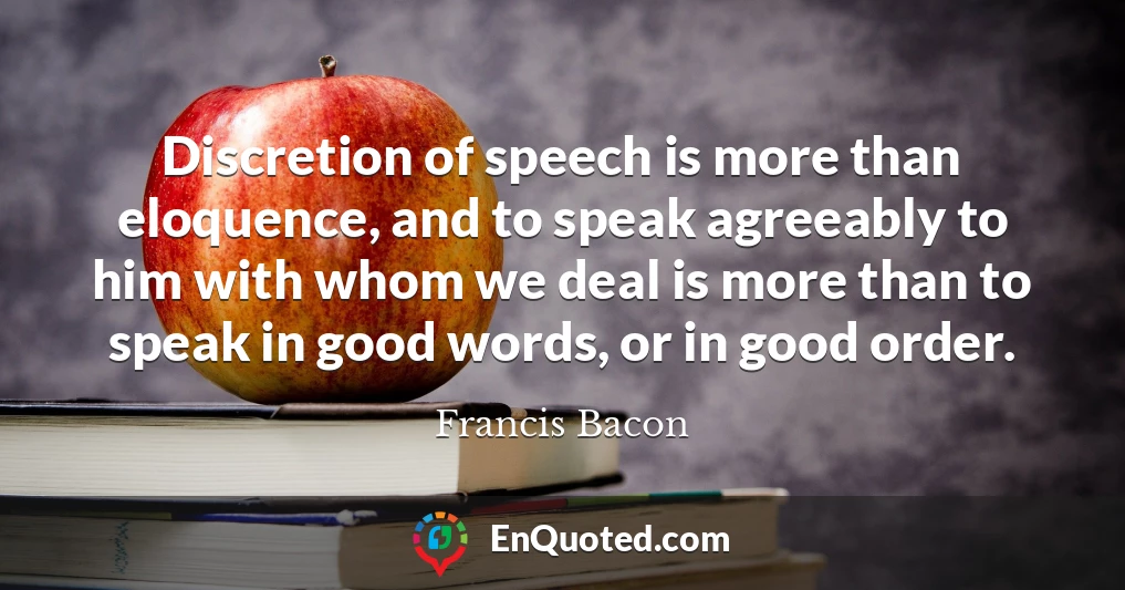 Discretion of speech is more than eloquence, and to speak agreeably to him with whom we deal is more than to speak in good words, or in good order.