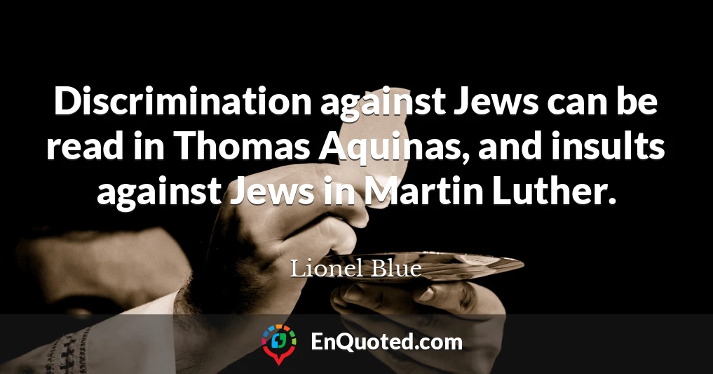 Discrimination against Jews can be read in Thomas Aquinas, and insults against Jews in Martin Luther.