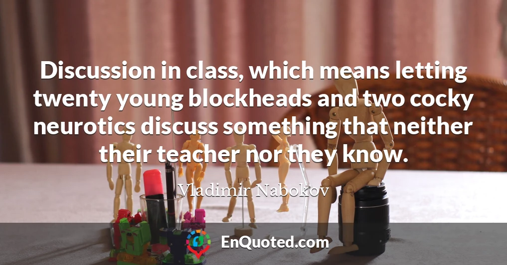 Discussion in class, which means letting twenty young blockheads and two cocky neurotics discuss something that neither their teacher nor they know.