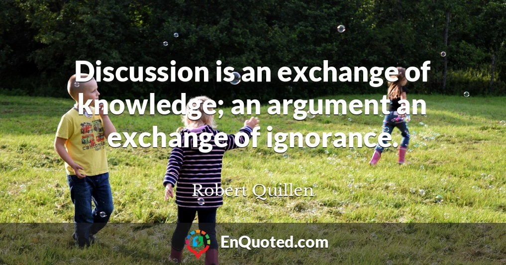 Discussion is an exchange of knowledge; an argument an exchange of ignorance.