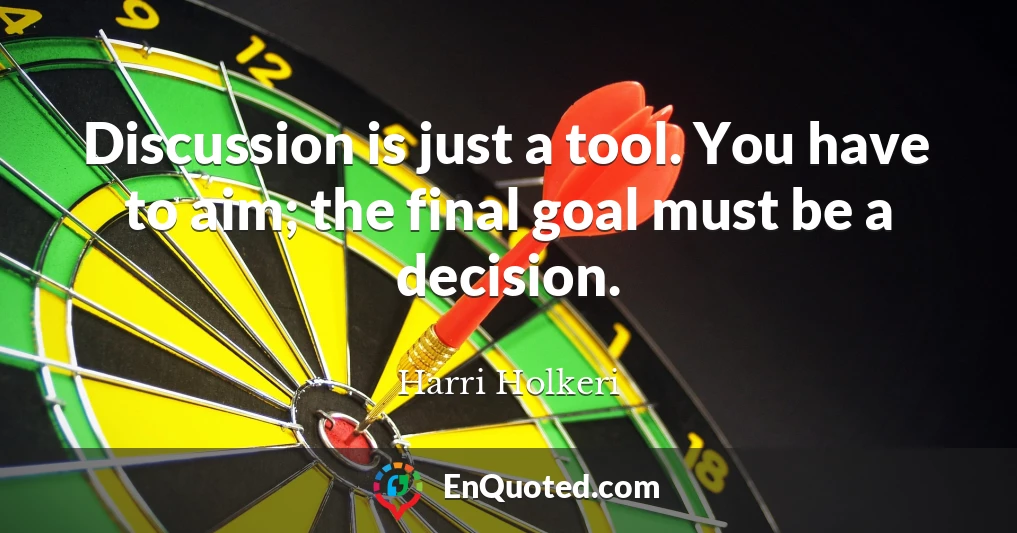 Discussion is just a tool. You have to aim; the final goal must be a decision.