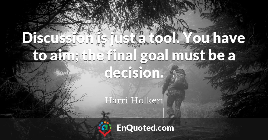 Discussion is just a tool. You have to aim; the final goal must be a decision.