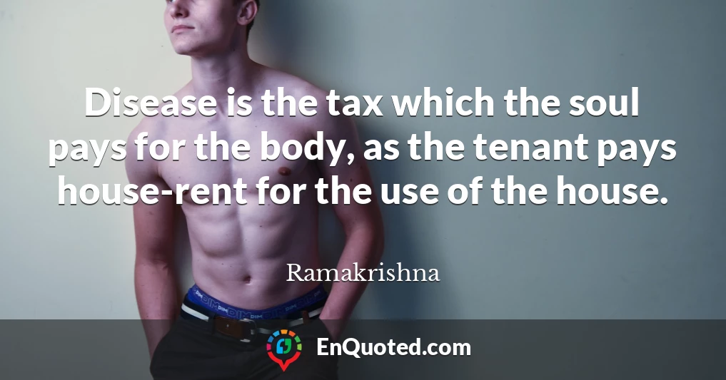 Disease is the tax which the soul pays for the body, as the tenant pays house-rent for the use of the house.