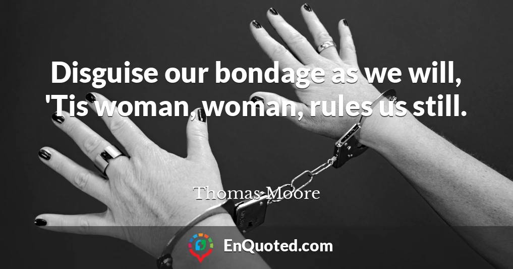 Disguise our bondage as we will, 'Tis woman, woman, rules us still.