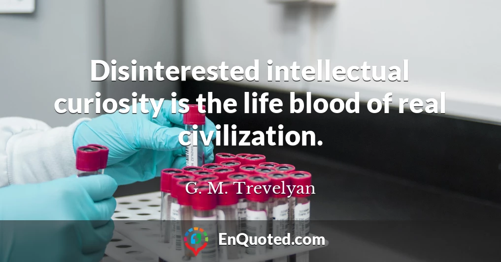 Disinterested intellectual curiosity is the life blood of real civilization.