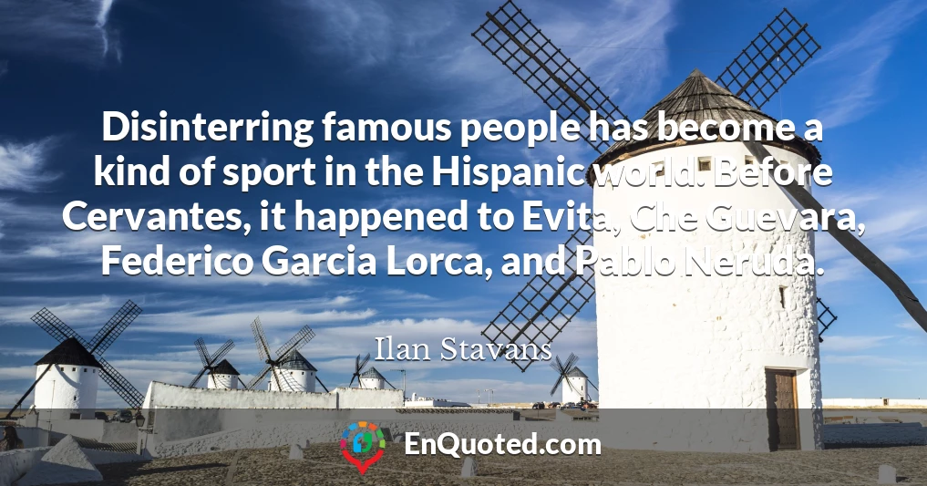 Disinterring famous people has become a kind of sport in the Hispanic world. Before Cervantes, it happened to Evita, Che Guevara, Federico Garcia Lorca, and Pablo Neruda.