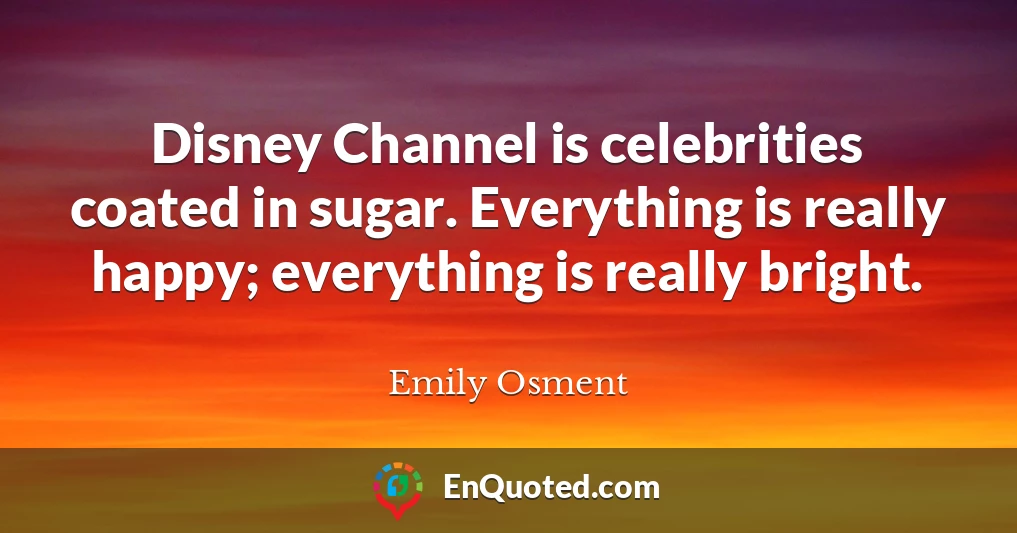 Disney Channel is celebrities coated in sugar. Everything is really happy; everything is really bright.
