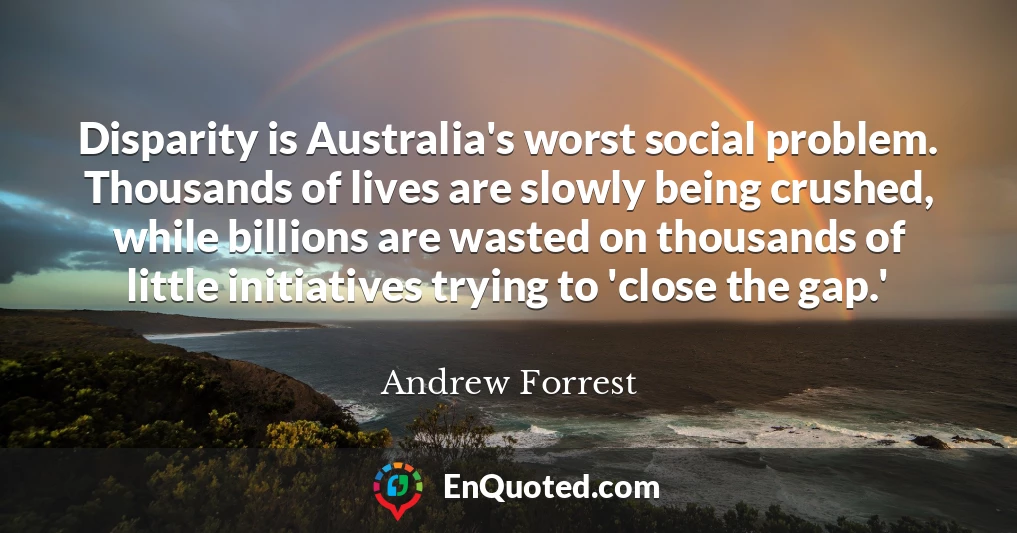 Disparity is Australia's worst social problem. Thousands of lives are slowly being crushed, while billions are wasted on thousands of little initiatives trying to 'close the gap.'