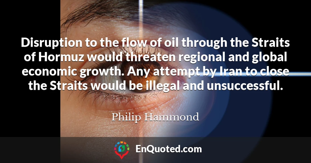 Disruption to the flow of oil through the Straits of Hormuz would threaten regional and global economic growth. Any attempt by Iran to close the Straits would be illegal and unsuccessful.