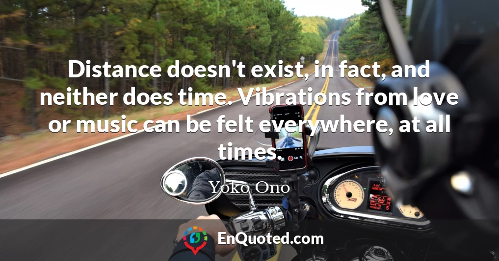 Distance doesn't exist, in fact, and neither does time. Vibrations from love or music can be felt everywhere, at all times.