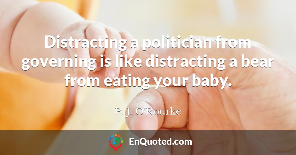 Distracting a politician from governing is like distracting a bear from eating your baby.