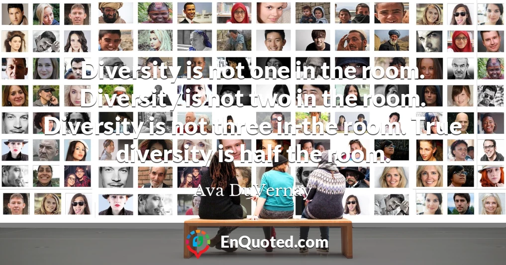 Diversity is not one in the room. Diversity is not two in the room. Diversity is not three in the room. True diversity is half the room.