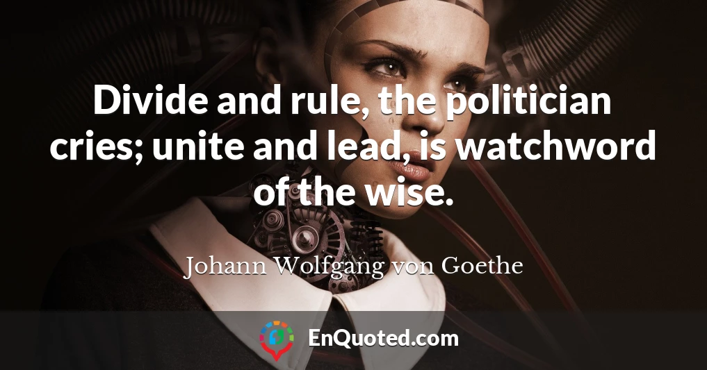 Divide and rule, the politician cries; unite and lead, is watchword of the wise.