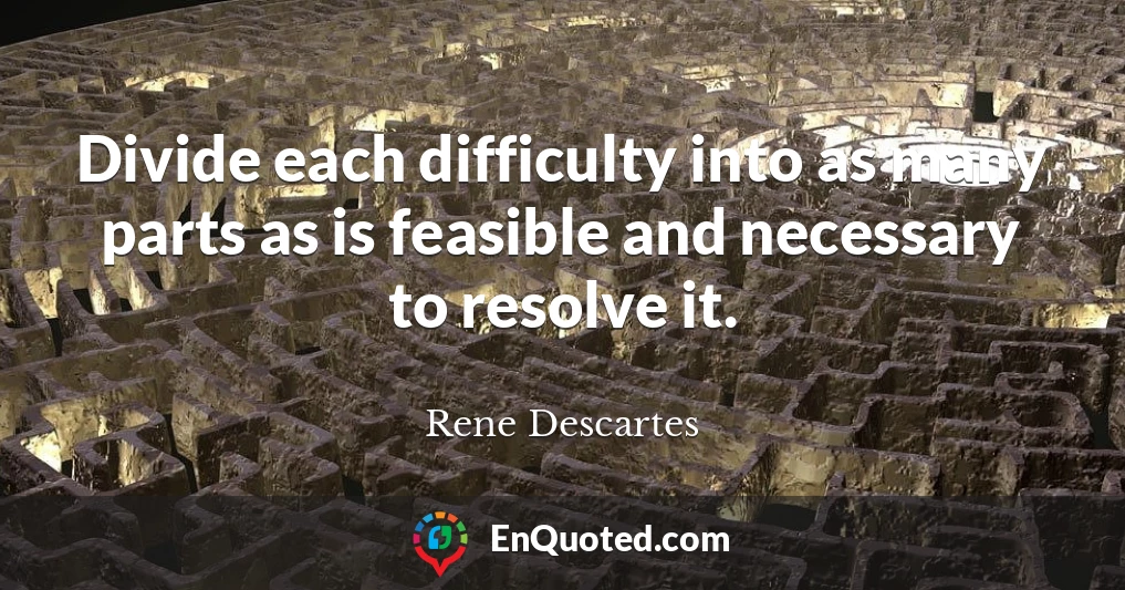 Divide each difficulty into as many parts as is feasible and necessary to resolve it.